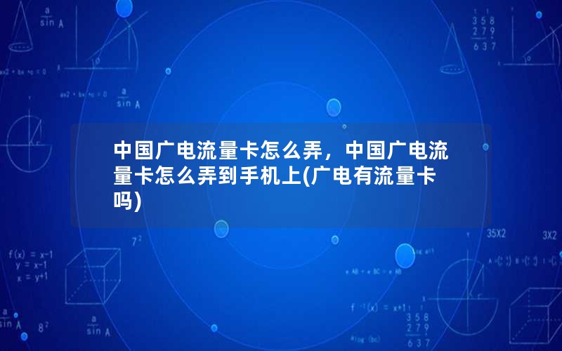 中国广电流量卡怎么弄，中国广电流量卡怎么弄到手机上(广电有流量卡吗)