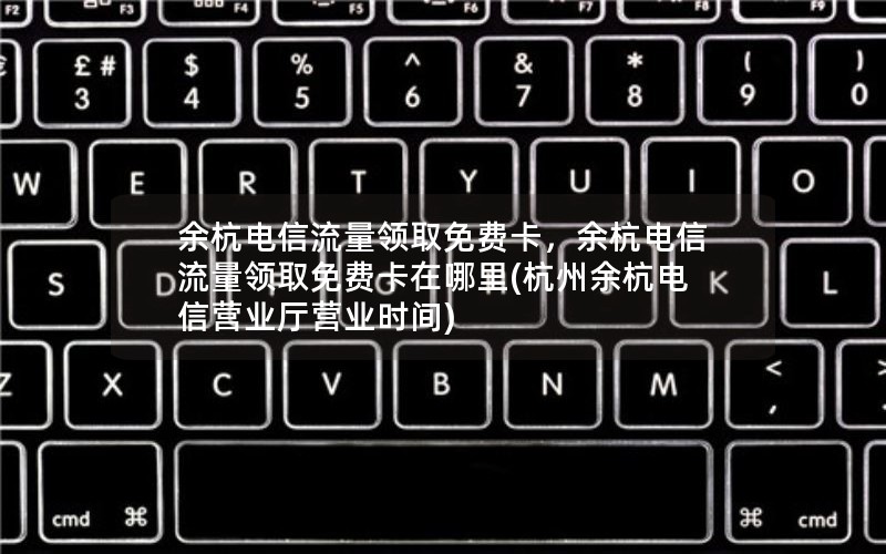 余杭电信流量领取免费卡，余杭电信流量领取免费卡在哪里(杭州余杭电信营业厅营业时间)