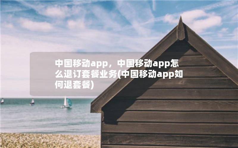 中国移动app，中国移动app怎么退订套餐业务(中国移动app如何退套餐)