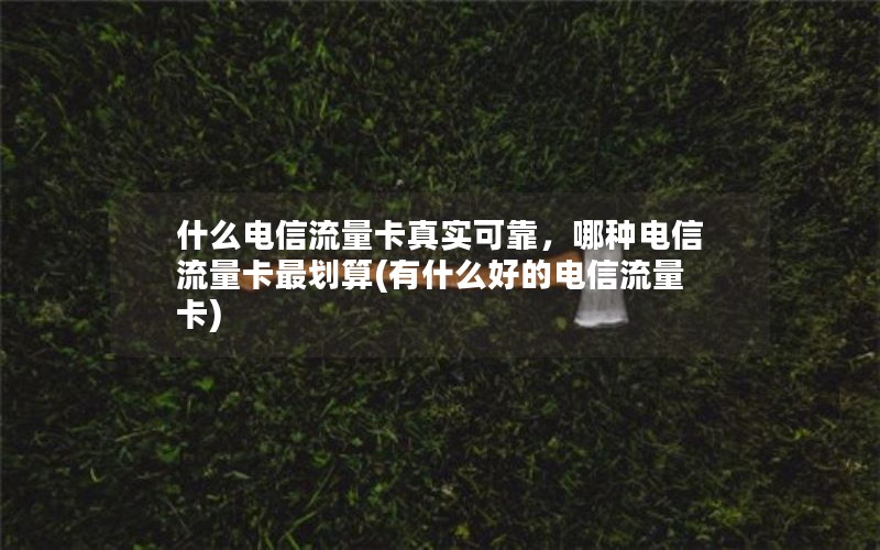 什么电信流量卡真实可靠，哪种电信流量卡最划算(有什么好的电信流量卡)