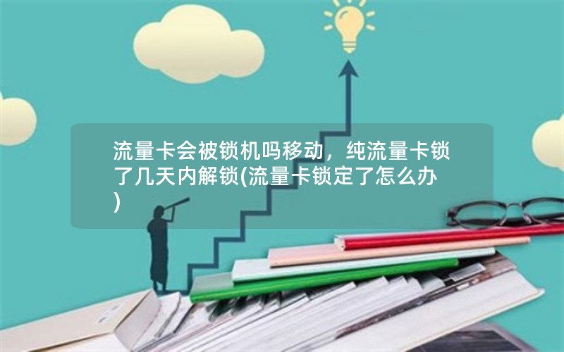 流量卡会被锁机吗移动，纯流量卡锁了几天内解锁(流量卡锁定了怎么办)