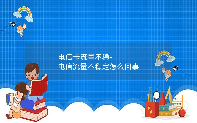 电信卡流量不稳-电信流量不稳定怎么回事