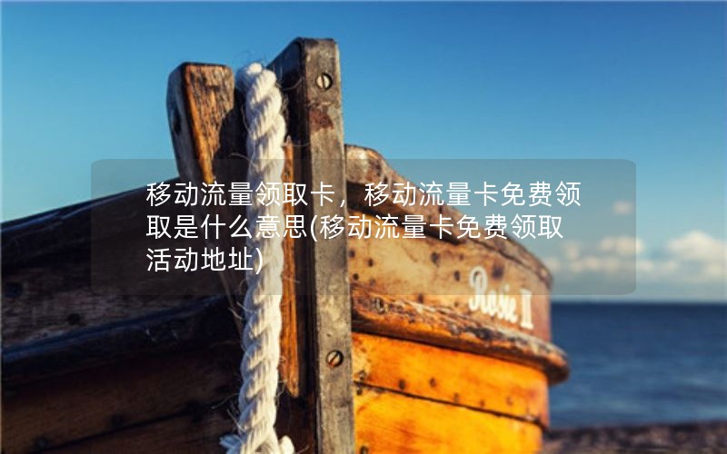 移动流量领取卡，移动流量卡免费领取是什么意思(移动流量卡免费领取活动地址)