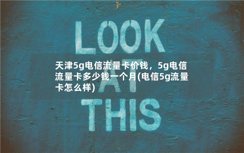 天津5g电信流量卡价钱，5g电信流量卡多少钱一个月(电信5g流量卡怎么样)