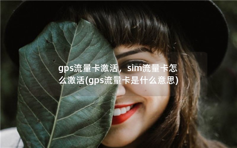 gps流量卡激活，sim流量卡怎么激活(gps流量卡是什么意思)