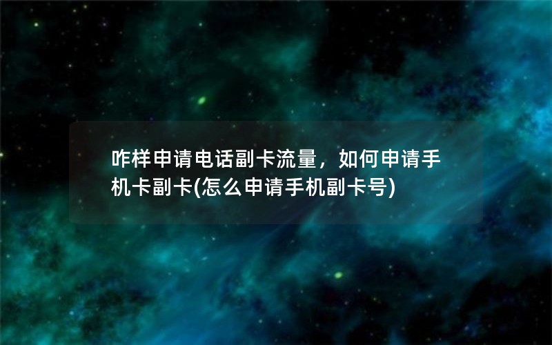 咋样申请电话副卡流量，如何申请手机卡副卡(怎么申请手机副卡号)