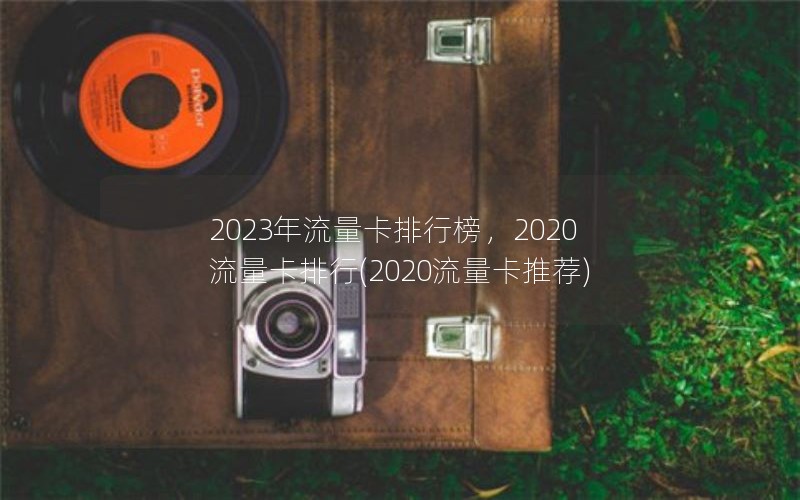 2023年流量卡排行榜，2020流量卡排行(2020流量卡推荐)