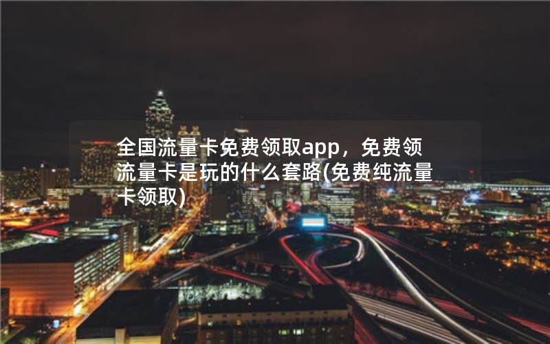 全国流量卡免费领取app，免费领流量卡是玩的什么套路(免费纯流量卡领取)