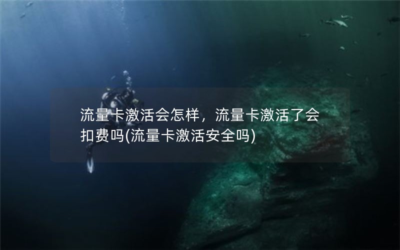 流量卡激活会怎样，流量卡激活了会扣费吗(流量卡激活安全吗)