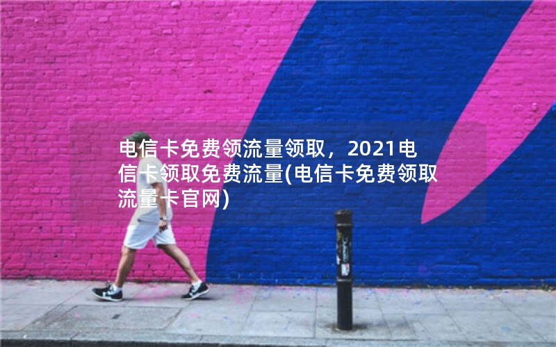 电信卡免费领流量领取，2021电信卡领取免费流量(电信卡免费领取流量卡官网)