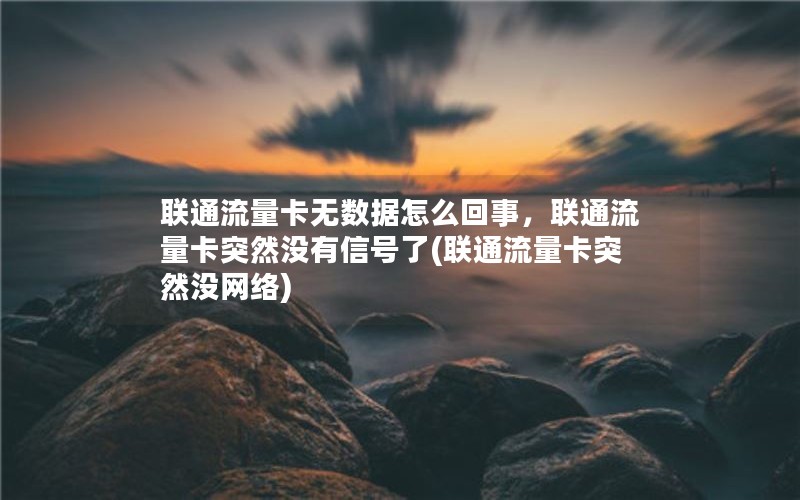 联通流量卡无数据怎么回事，联通流量卡突然没有信号了(联通流量卡突然没网络)