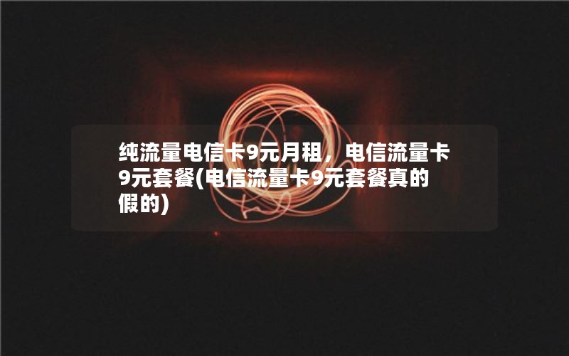 纯流量电信卡9元月租，电信流量卡9元套餐(电信流量卡9元套餐真的假的)