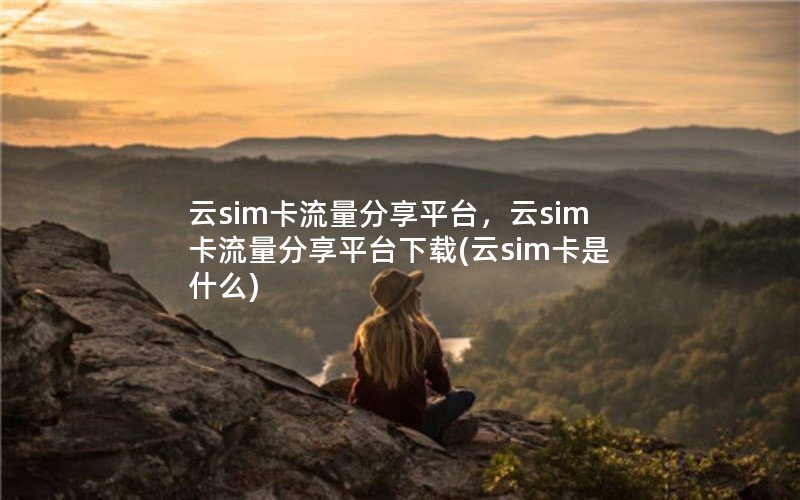 云sim卡流量分享平台，云sim卡流量分享平台下载(云sim卡是什么)