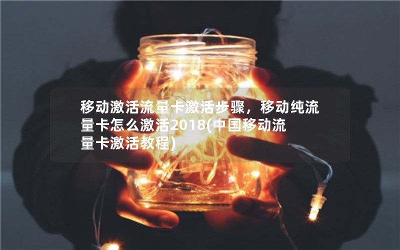 移动激活流量卡激活步骤，移动纯流量卡怎么激活2018(中国移动流量卡激活教程)