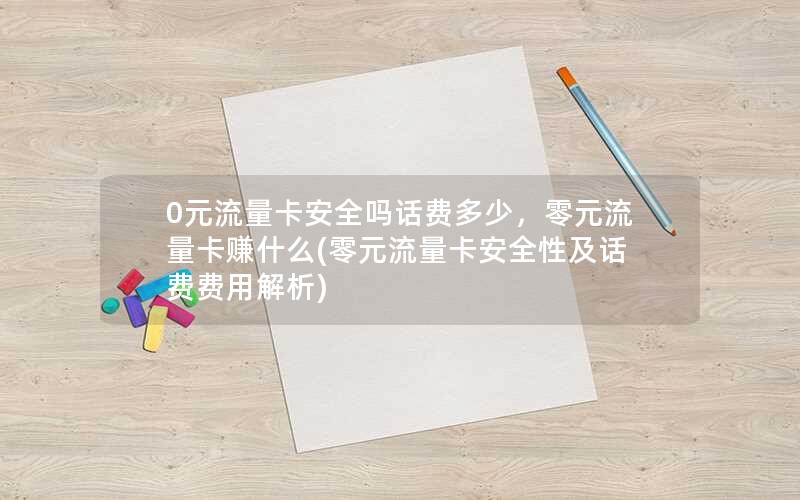 0元流量卡安全吗话费多少，零元流量卡赚什么(零元流量卡安全性及话费费用解析)