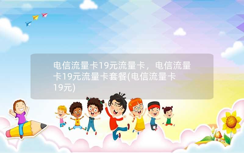电信流量卡19元流量卡，电信流量卡19元流量卡套餐(电信流量卡 19元)