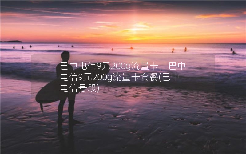 巴中电信9元200g流量卡，巴中电信9元200g流量卡套餐(巴中电信号段)