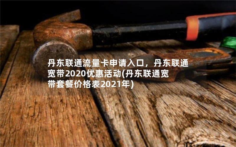 丹东联通流量卡申请入口，丹东联通宽带2020优惠活动(丹东联通宽带套餐价格表2021年)