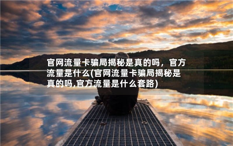 官网流量卡骗局揭秘是真的吗，官方流量是什么(官网流量卡骗局揭秘是真的吗,官方流量是什么套路)