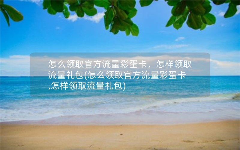 怎么领取官方流量彩蛋卡，怎样领取流量礼包(怎么领取官方流量彩蛋卡,怎样领取流量礼包)