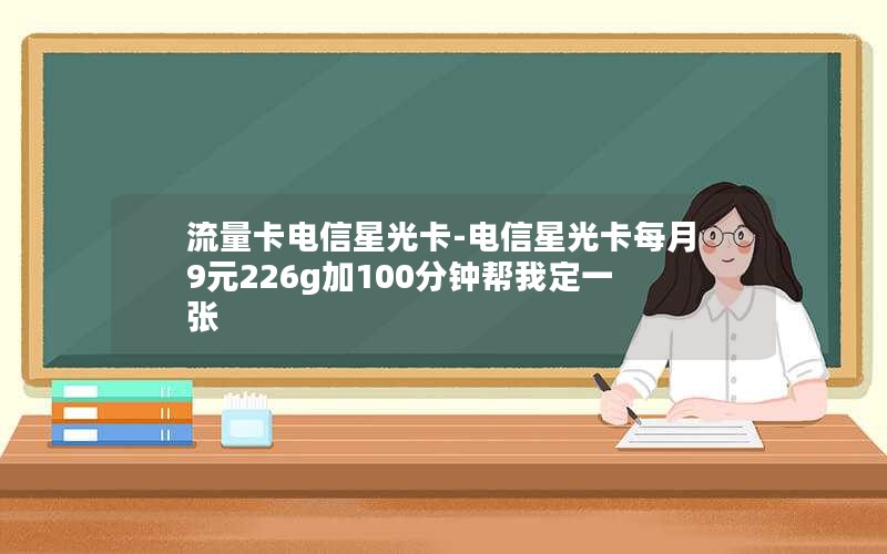 流量卡电信星光卡-电信星光卡每月9元226g加100分钟帮我定一张