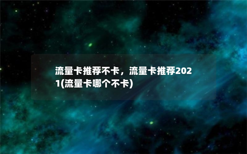 流量卡推荐不卡，流量卡推荐2021(流量卡哪个不卡)