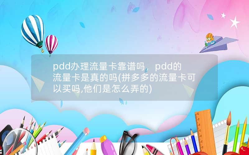 pdd办理流量卡靠谱吗，pdd的流量卡是真的吗(拼多多的流量卡可以买吗,他们是怎么弄的)