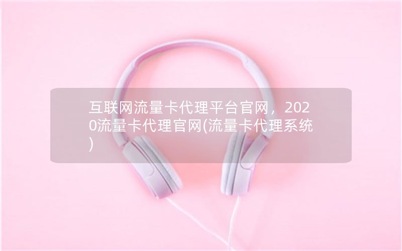 互联网流量卡代理平台官网，2020流量卡代理官网(流量卡代理系统)