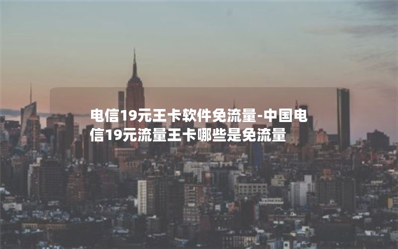 电信19元王卡软件免流量-中国电信19元流量王卡哪些是免流量