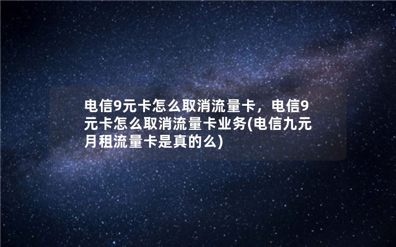 电信9元卡怎么取消流量卡，电信9元卡怎么取消流量卡业务(电信九元月租流量卡是真的么)