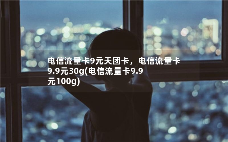 电信流量卡9元天团卡，电信流量卡9.9元30g(电信流量卡9.9元100g)