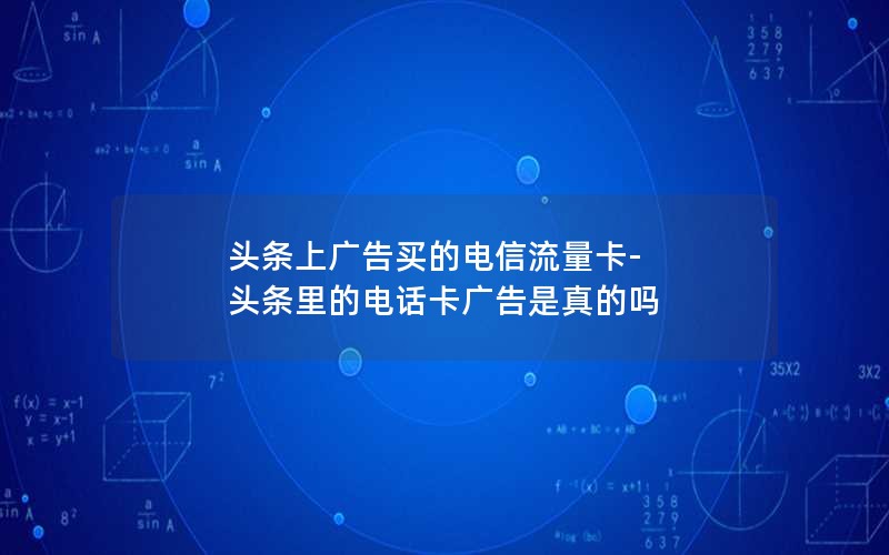 头条上广告买的电信流量卡-头条里的电话卡广告是真的吗