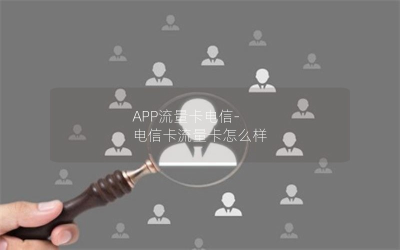 APP流量卡电信-电信卡流量卡怎么样