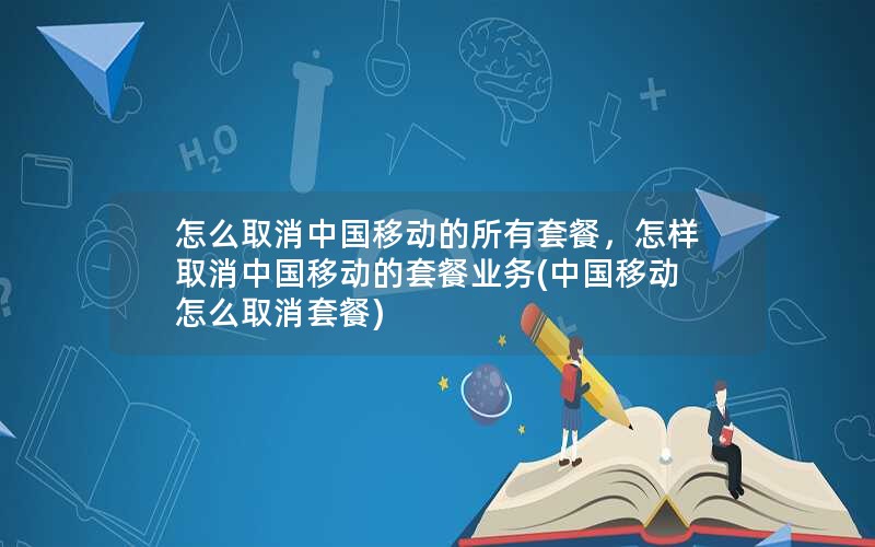 怎么取消中国移动的所有套餐，怎样取消中国移动的套餐业务(中国移动 怎么取消套餐)