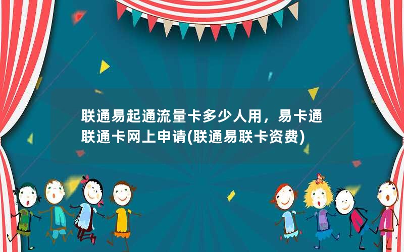 联通易起通流量卡多少人用，易卡通联通卡网上申请(联通易联卡资费)