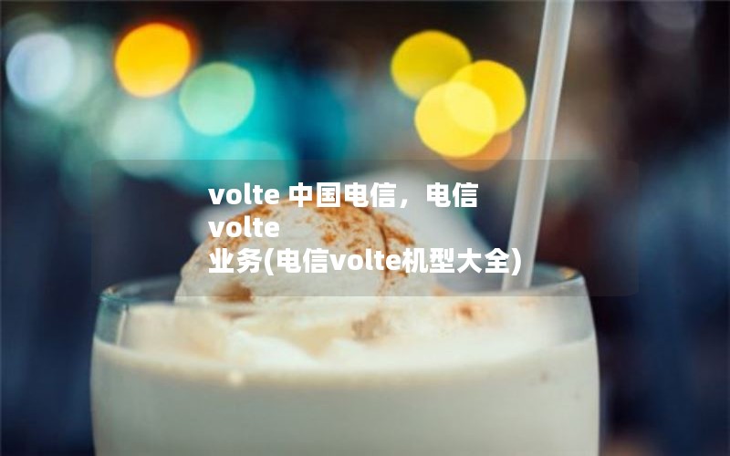 volte 中国电信，电信 volte 业务(电信volte机型大全)