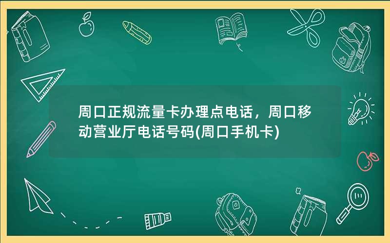 周口正规流量卡办理点电话，周口移动营业厅电话号码(周口手机卡)