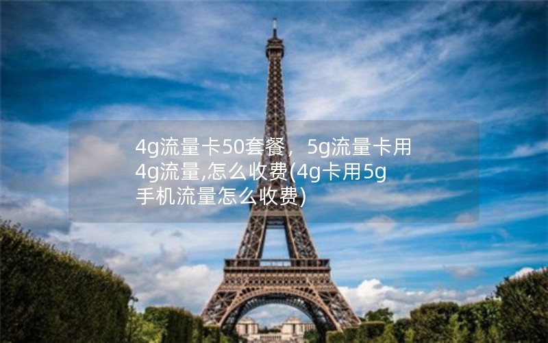 4g流量卡50套餐，5g流量卡用4g流量,怎么收费(4g卡用5g手机流量怎么收费)