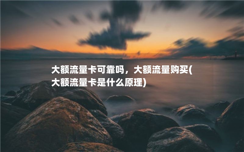 大额流量卡可靠吗，大额流量购买(大额流量卡是什么原理)