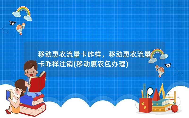 移动惠农流量卡咋样，移动惠农流量卡咋样注销(移动惠农包办理)