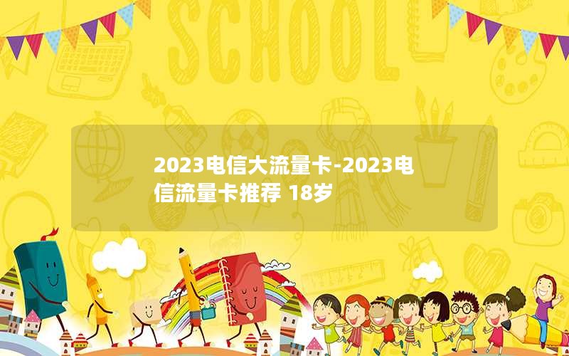 2023电信大流量卡-2023电信流量卡推荐 18岁