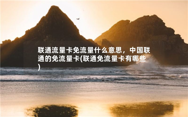 联通流量卡免流量什么意思，中国联通的免流量卡(联通免流量卡有哪些)