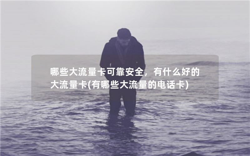 哪些大流量卡可靠安全，有什么好的大流量卡(有哪些大流量的电话卡)