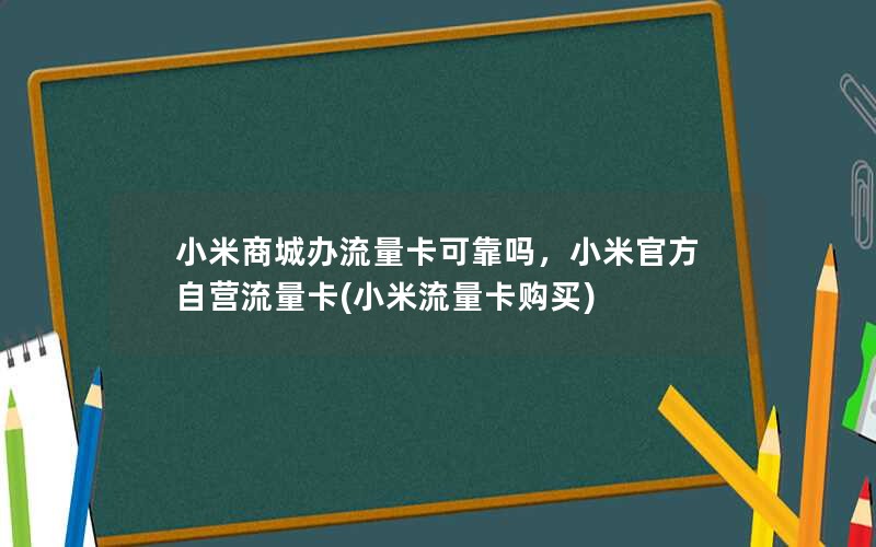 小米商城办流量卡可靠吗，小米官方自营流量卡(小米流量卡购买)