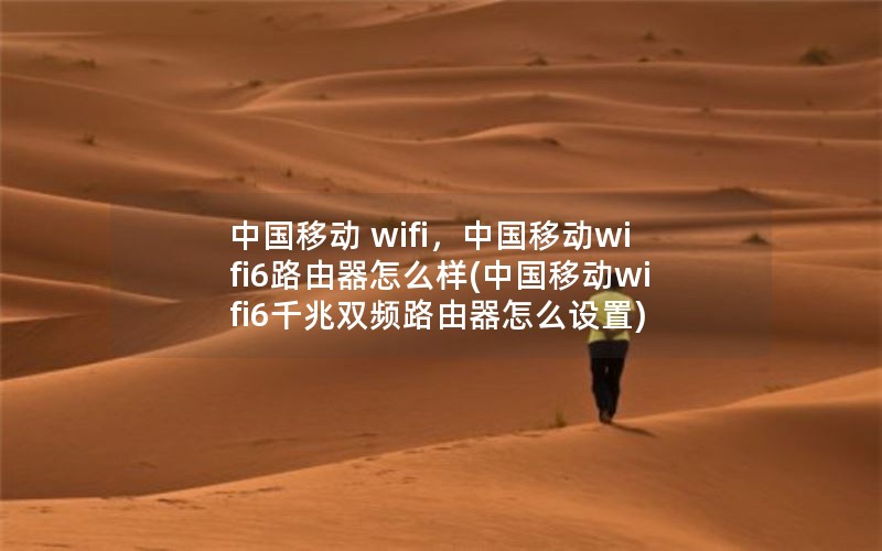 中国移动 wifi，中国移动wifi6路由器怎么样(中国移动wifi6千兆双频路由器怎么设置)