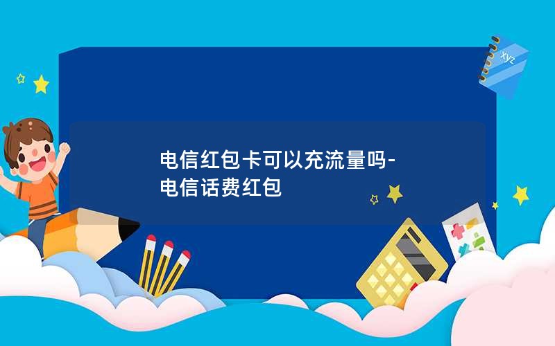 电信红包卡可以充流量吗-电信话费红包