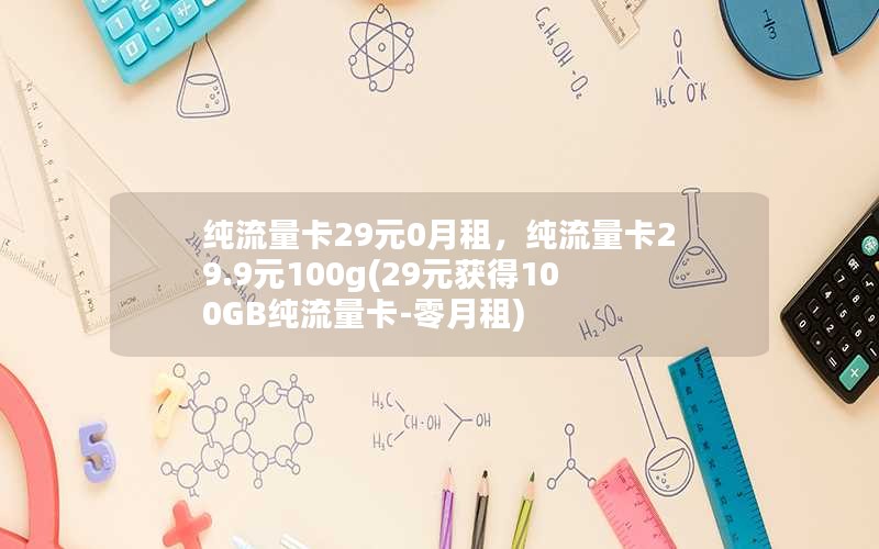 纯流量卡29元0月租，纯流量卡29.9元100g(29元获得100GB纯流量卡-零月租)