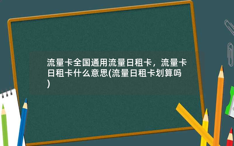 流量卡全国通用流量日租卡，流量卡日租卡什么意思(流量日租卡划算吗)