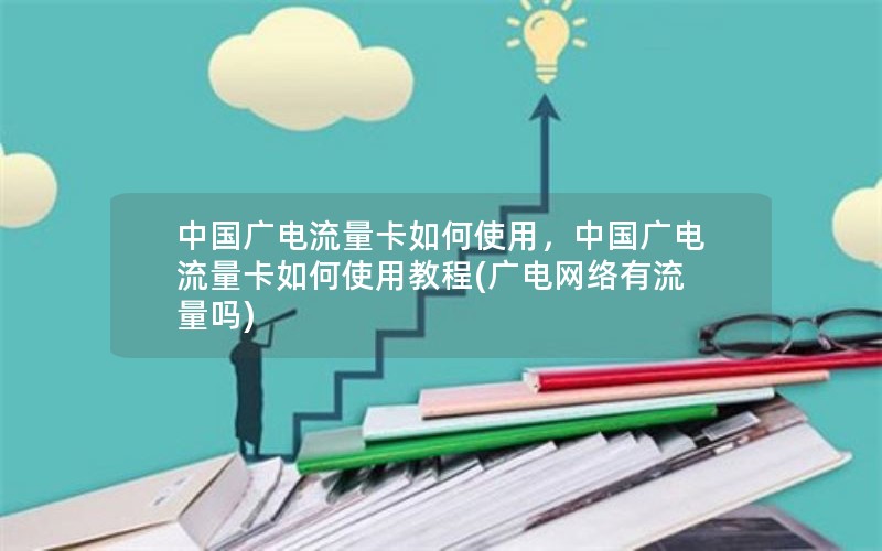 中国广电流量卡如何使用，中国广电流量卡如何使用教程(广电网络有流量吗)