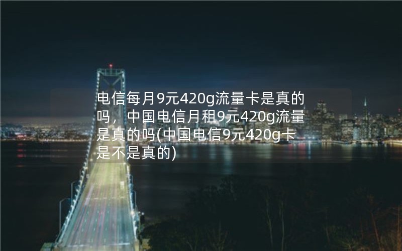 电信每月9元420g流量卡是真的吗，中国电信月租9元420g流量是真的吗(中国电信9元420g卡是不是真的)